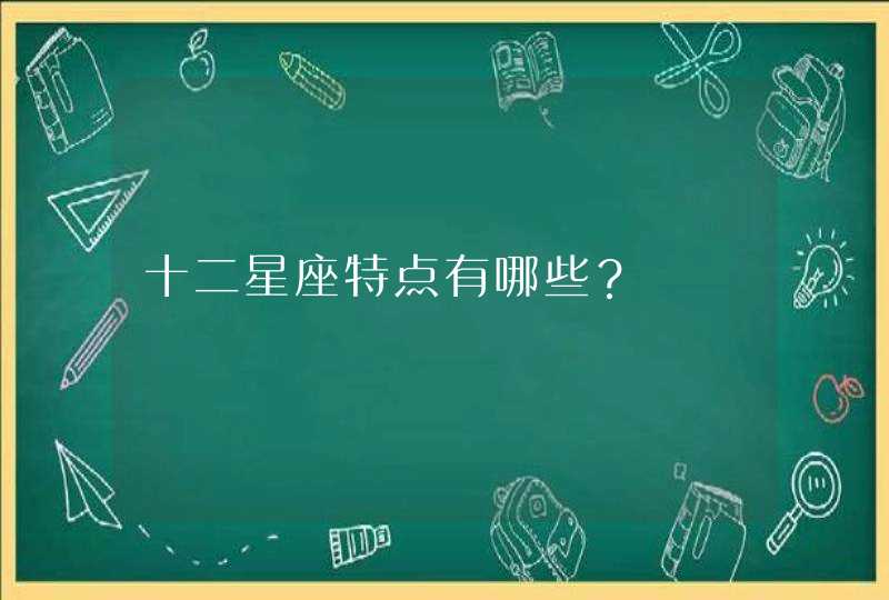 十二星座特点有哪些? 十二星座特点有哪些?