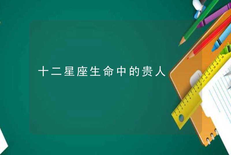 十二星座生命中的贵人 十二星座生命中的贵人