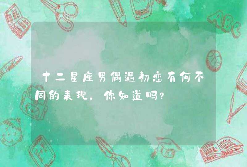 十二星座男偶遇初恋有何不同的表现,你知道吗? 十二星座男偶遇初恋有何不同的表现,你知道吗?