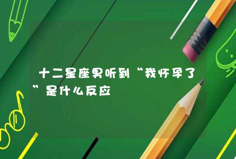 十二星座男听到“我怀孕了”是什么反应 十二星座男听到“我怀孕了”是什么反应