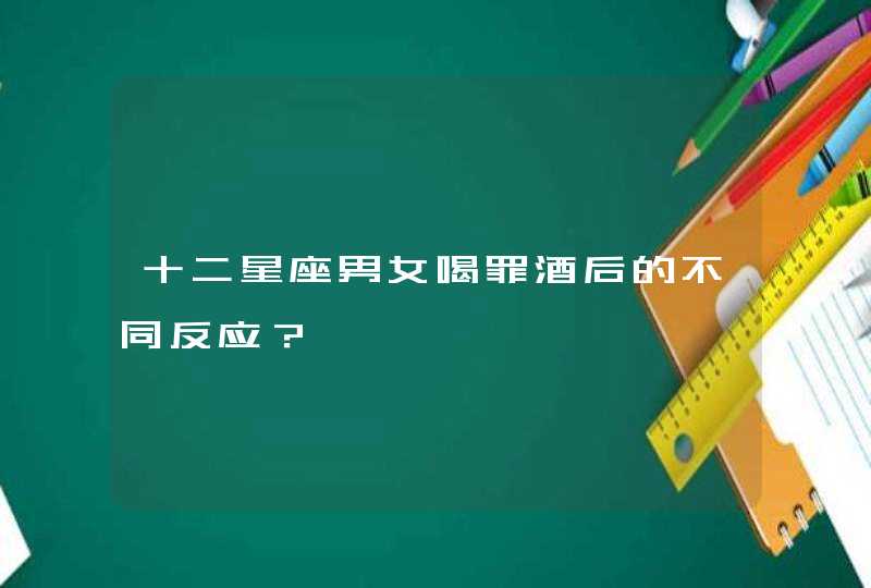 十二星座男女喝罪酒后的不同反应? 十二星座男女喝罪酒后的不同反应?