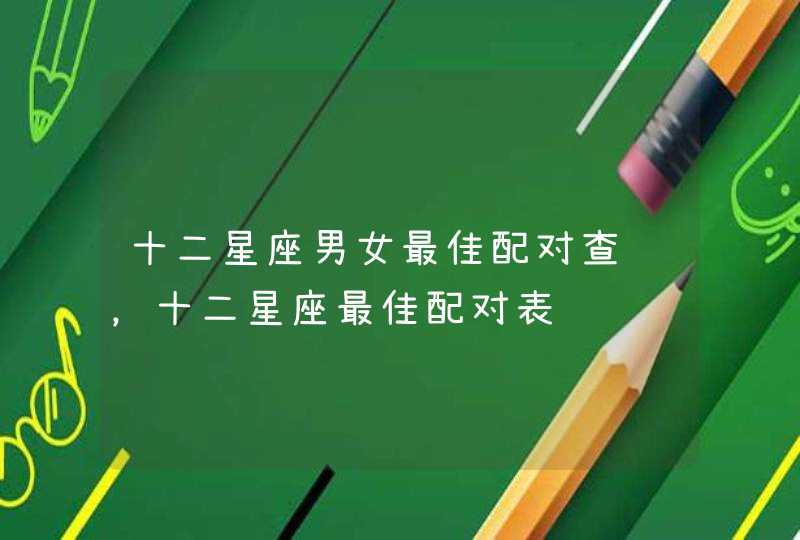 十二星座男女最佳配对查询,十二星座最佳配对表 十二星座男女最佳配对查询,十二星座最佳配对表