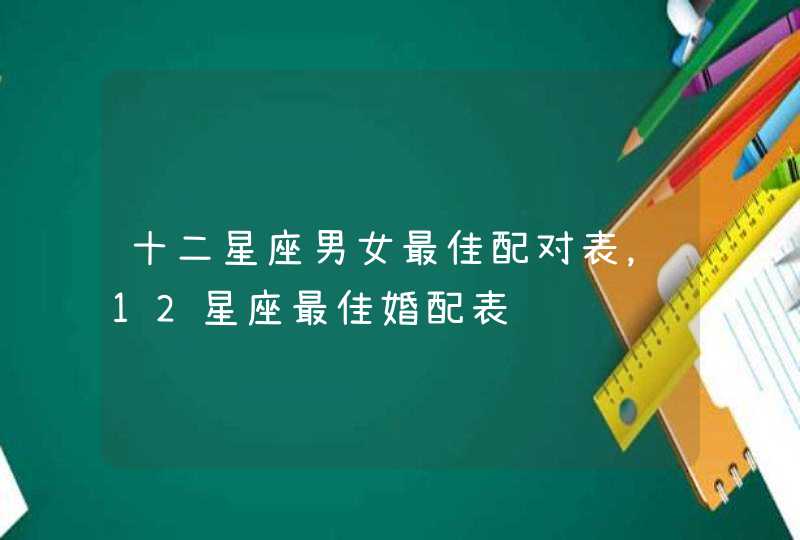 十二星座男女最佳配对表,12星座最佳婚配表 十二星座男女最佳配对表,12星座最佳婚配表