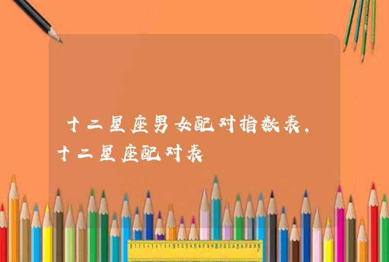十二星座男女配对指数表,十二星座配对表 十二星座男女配对指数表,十二星座配对表
