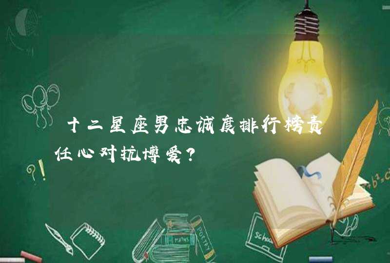 十二星座男忠诚度排行榜责任心对抗博爱? 十二星座男忠诚度排行榜责任心对抗博爱?
