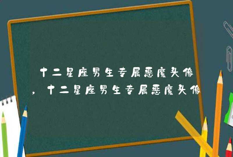 十二星座男生专属恶魔头像,十二星座男生专属恶魔头像天蝎座 十二星座男生专属恶魔头像,十二星座男生专属恶魔头像天蝎座