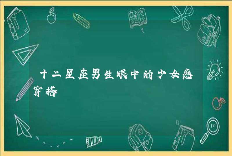 十二星座男生眼中的少女感穿搭 十二星座男生眼中的少女感穿搭