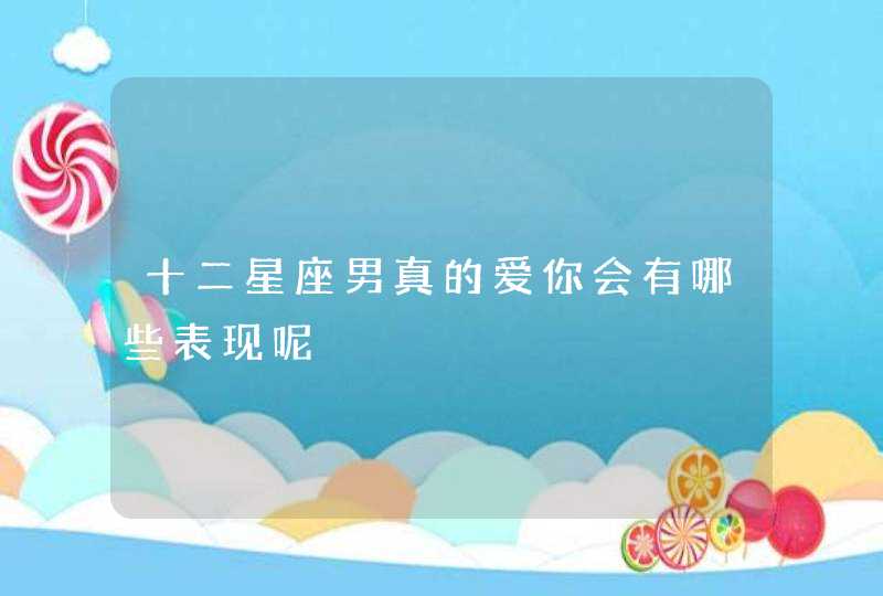 十二星座男真的爱你会有哪些表现呢 十二星座男真的爱你会有哪些表现呢