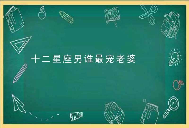 十二星座男谁最宠老婆 十二星座男谁最宠老婆
