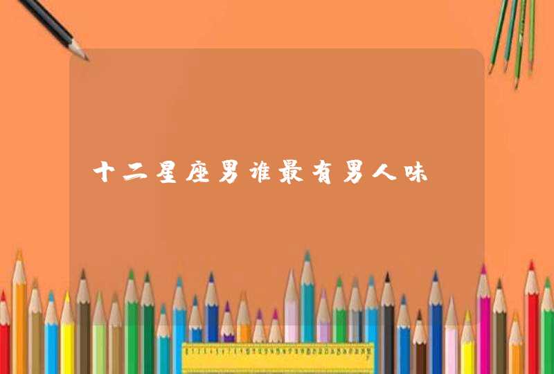 十二星座男谁最有男人味 十二星座男谁最有男人味