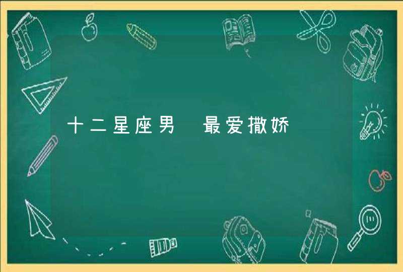 十二星座男谁最爱撒娇 十二星座男谁最爱撒娇