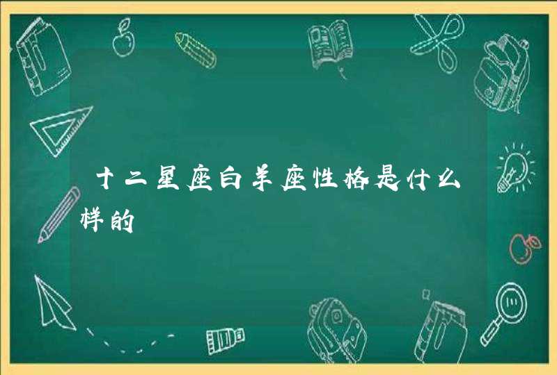 十二星座白羊座性格是什么样的 十二星座白羊座性格是什么样的