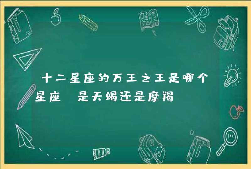 十二星座的万王之王是哪个星座?是天蝎还是摩羯 十二星座的万王之王是哪个星座?是天蝎还是摩羯