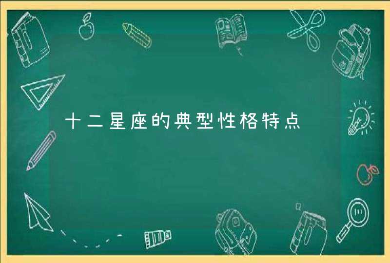 十二星座的典型性格特点 十二星座的典型性格特点