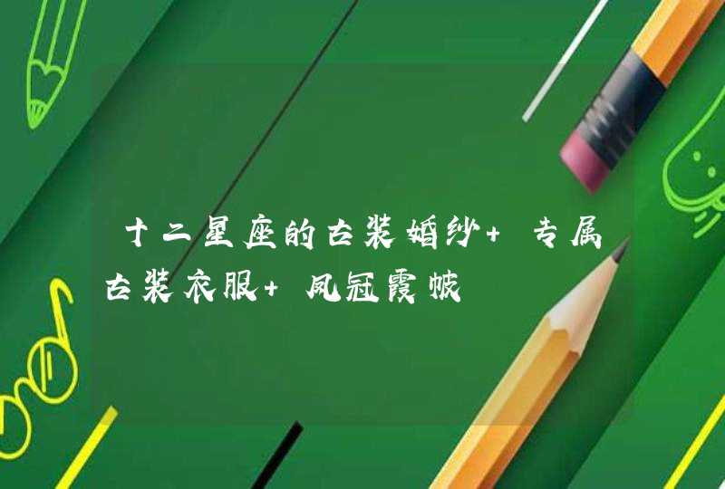 十二星座的古装婚纱 专属古装衣服 凤冠霞帔 十二星座的古装婚纱 专属古装衣服 凤冠霞帔