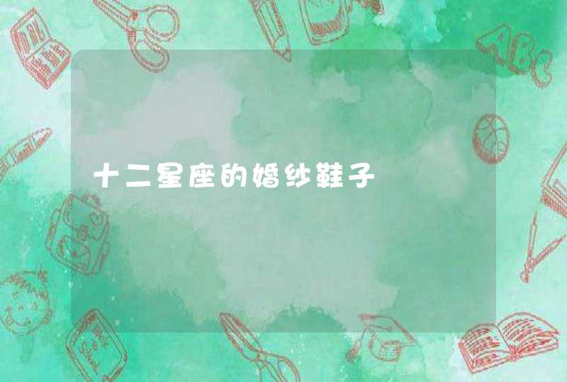 十二星座的婚纱鞋子 十二星座的婚纱鞋子