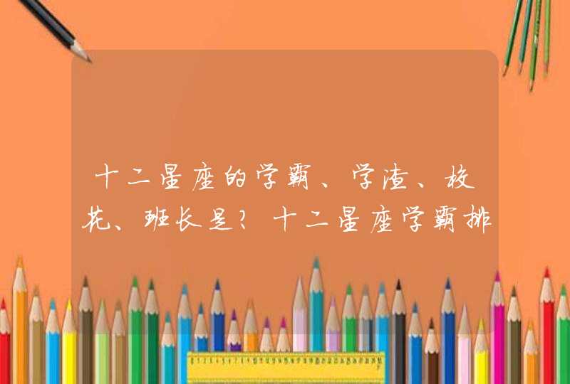 十二星座的学霸、学渣、校花、班长是?十二星座学霸排名。 十二星座的学霸、学渣、校花、班长是?十二星座学霸排名。