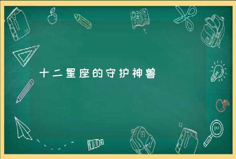 十二星座的守护神兽 十二星座的守护神兽