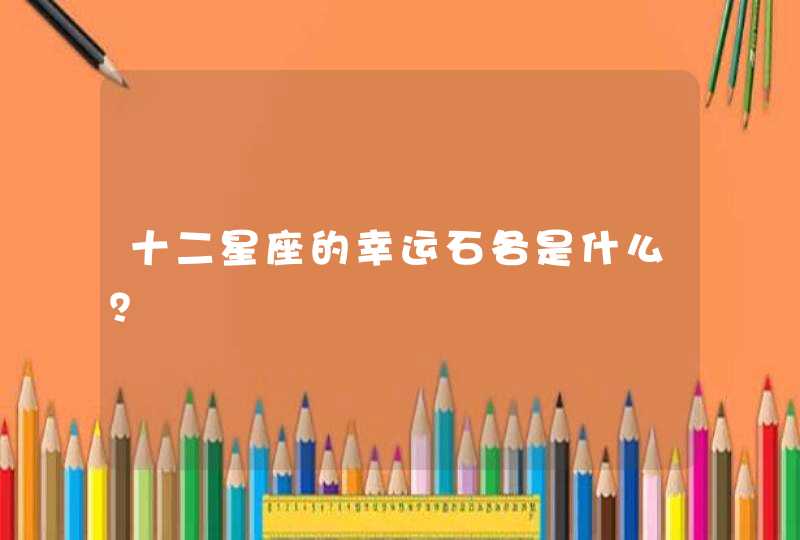 十二星座的幸运石各是什么? 十二星座的幸运石各是什么?