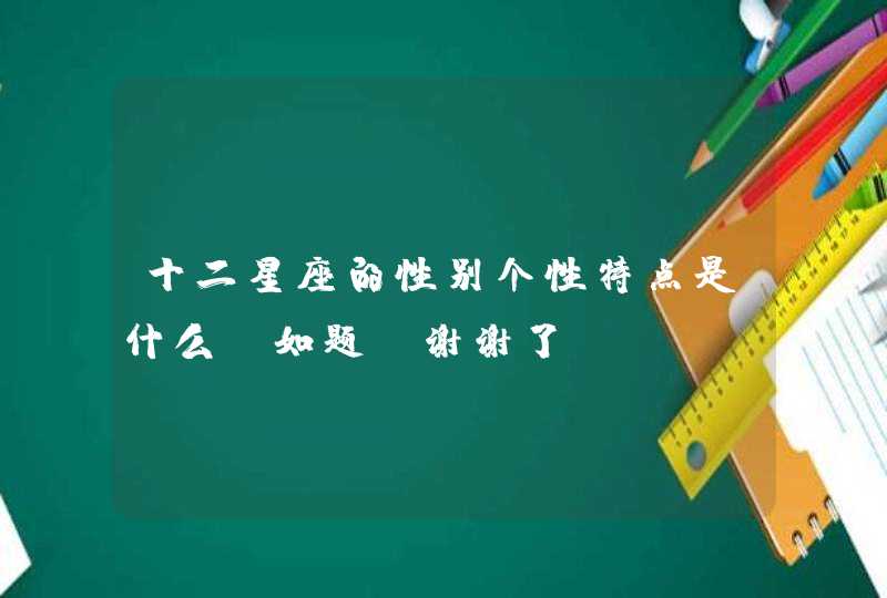 十二星座的性别个性特点是什么?如题 谢谢了 十二星座的性别个性特点是什么?如题 谢谢了