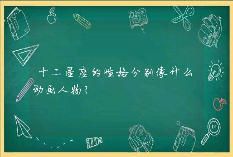 十二星座的性格分别像什么动画人物? 十二星座的性格分别像什么动画人物?