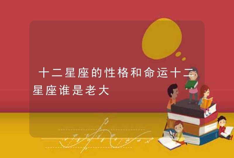 十二星座的性格和命运十二星座谁是老大 十二星座的性格和命运十二星座谁是老大
