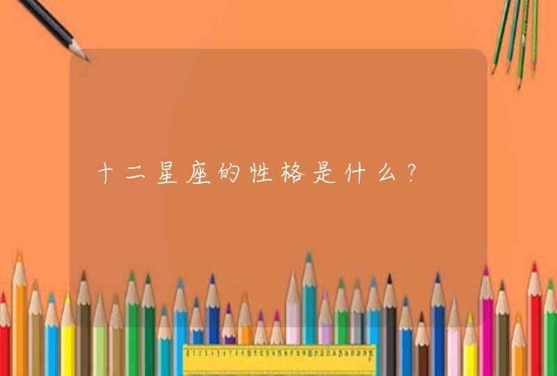 十二星座的性格是什么? 十二星座的性格是什么?
