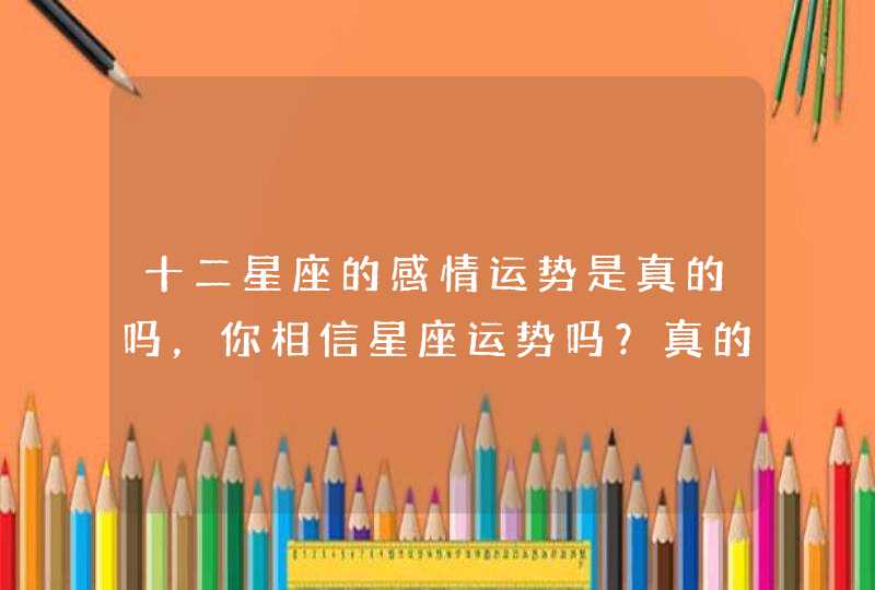 十二星座的感情运势是真的吗,你相信星座运势吗?真的准吗? 十二星座的感情运势是真的吗,你相信星座运势吗?真的准吗?
