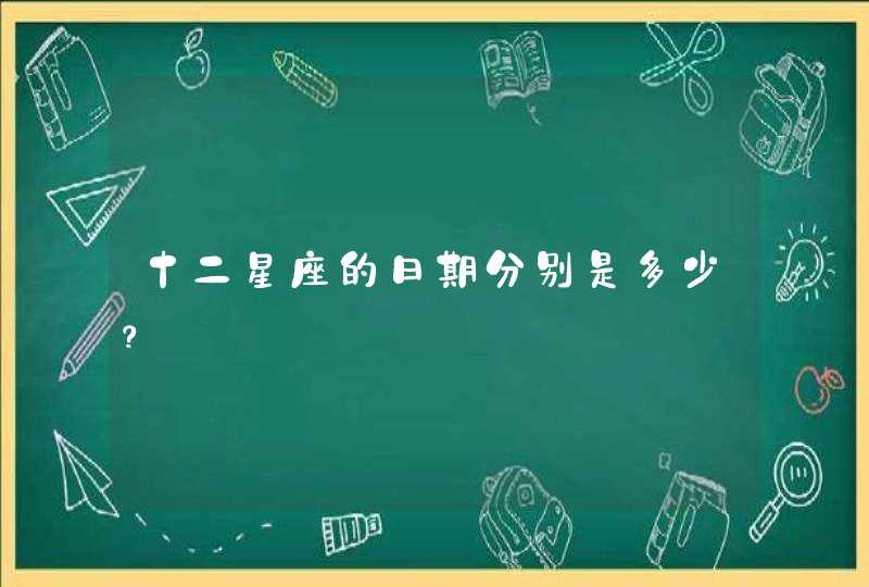 十二星座的日期分别是多少? 十二星座的日期分别是多少?