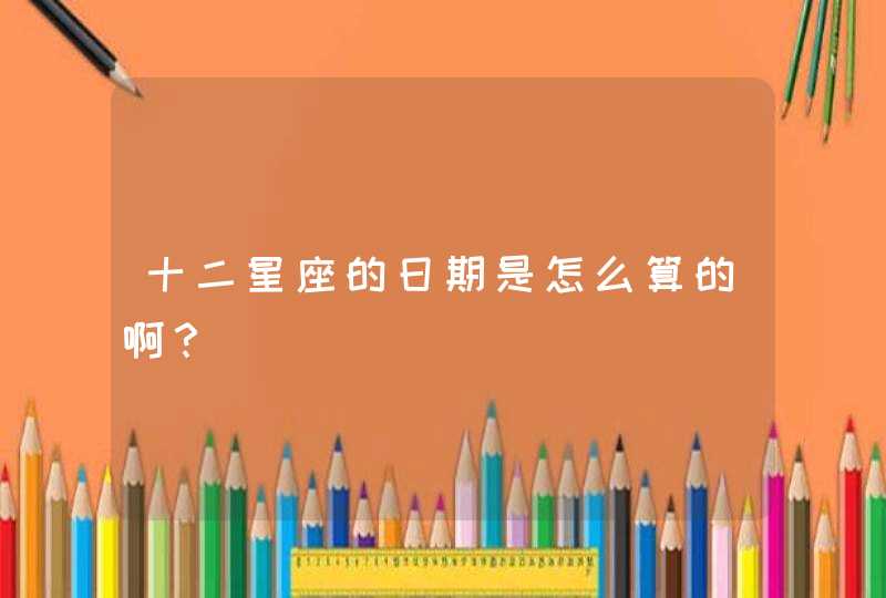 十二星座的日期是怎么算的啊? 十二星座的日期是怎么算的啊?