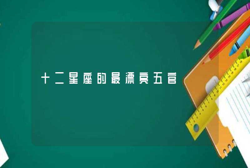 十二星座的最漂亮五官 十二星座的最漂亮五官