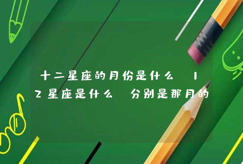 十二星座的月份是什么,12星座是什么?分别是那月的? 十二星座的月份是什么,12星座是什么?分别是那月的?