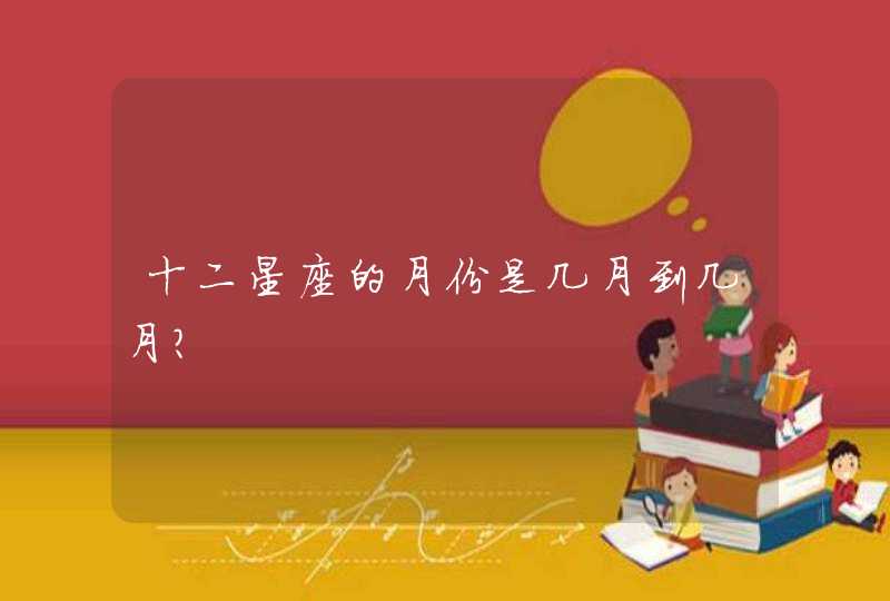 十二星座的月份是几月到几月? 十二星座的月份是几月到几月?