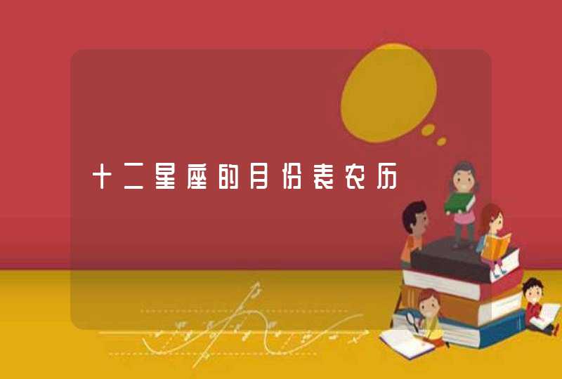 十二星座的月份表农历 十二星座的月份表农历
