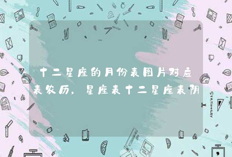 十二星座的月份表图片对应表农历,星座表十二星座表阴历生日 十二星座的月份表图片对应表农历,星座表十二星座表阴历生日