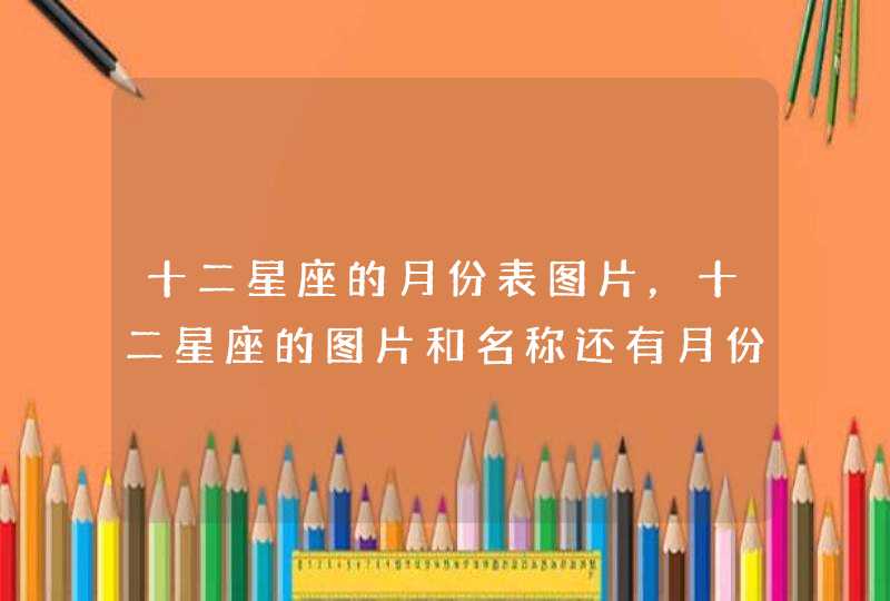 十二星座的月份表图片,十二星座的图片和名称还有月份 十二星座的月份表图片,十二星座的图片和名称还有月份