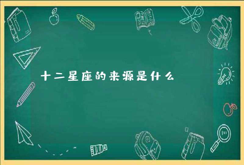 十二星座的来源是什么 十二星座的来源是什么