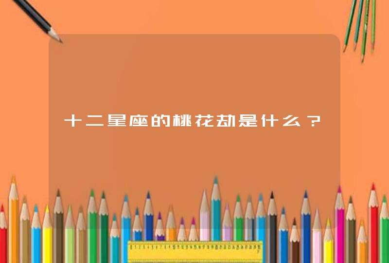 十二星座的桃花劫是什么? 十二星座的桃花劫是什么?