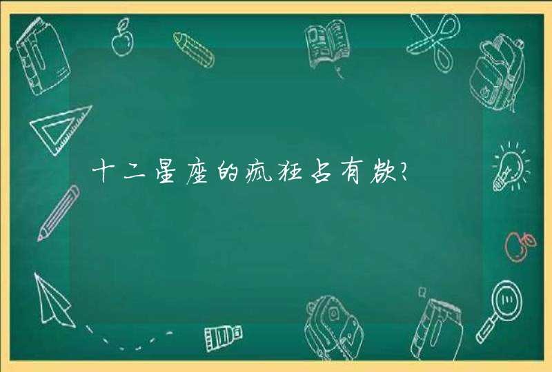 十二星座的疯狂占有欲? 十二星座的疯狂占有欲?