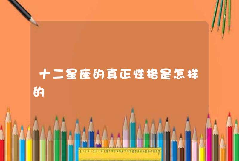 十二星座的真正性格是怎样的 十二星座的真正性格是怎样的