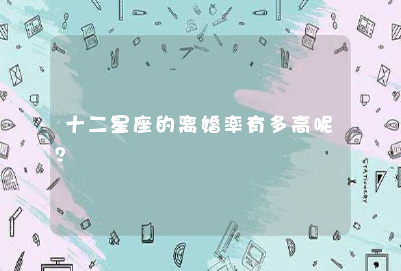 十二星座的离婚率有多高呢? 十二星座的离婚率有多高呢?