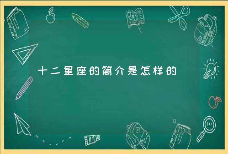 十二星座的简介是怎样的 十二星座的简介是怎样的