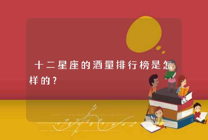 十二星座的酒量排行榜是怎样的? 十二星座的酒量排行榜是怎样的?