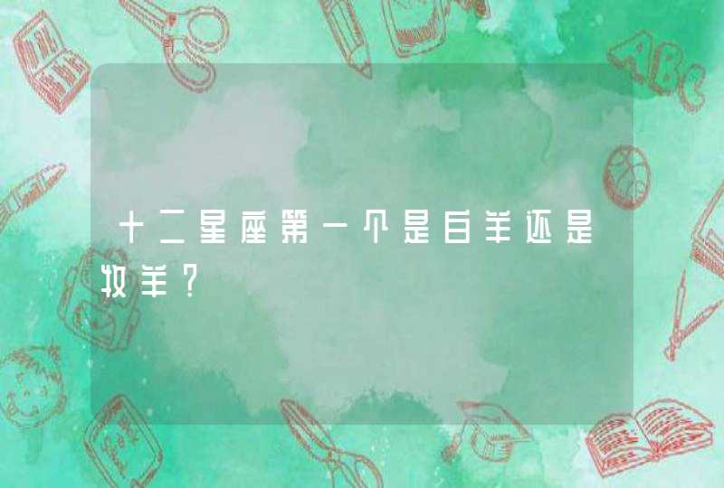 十二星座第一个是白羊还是牧羊? 十二星座第一个是白羊还是牧羊?