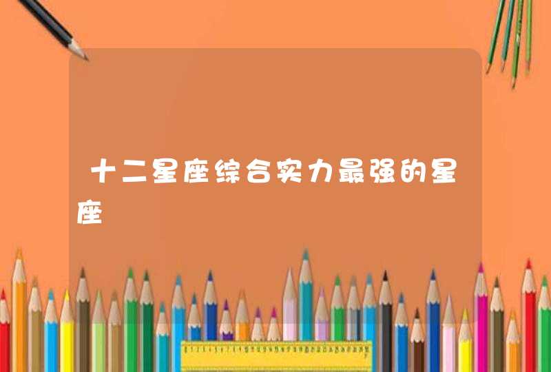 十二星座综合实力最强的星座 十二星座综合实力最强的星座