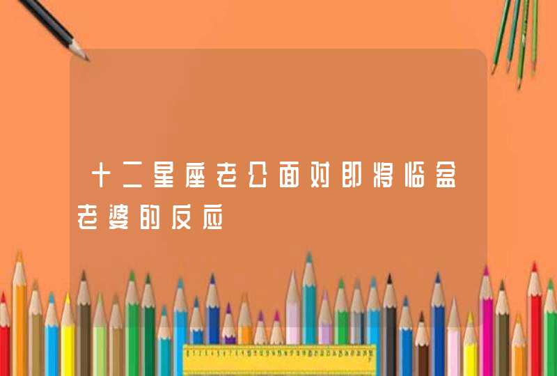 十二星座老公面对即将临盆老婆的反应 十二星座老公面对即将临盆老婆的反应