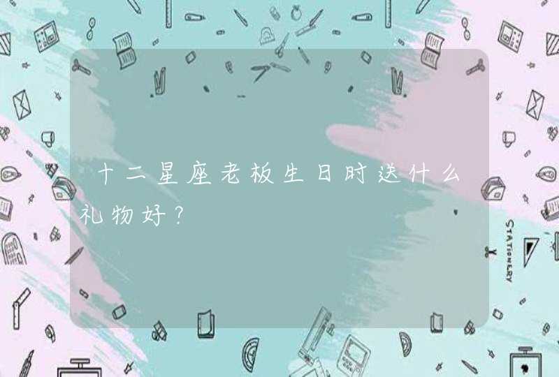 十二星座老板生日时送什么礼物好? 十二星座老板生日时送什么礼物好?