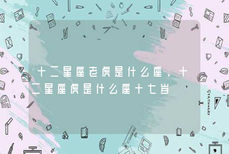 十二星座老虎是什么座,十二星座虎是什么座十七岁 十二星座老虎是什么座,十二星座虎是什么座十七岁