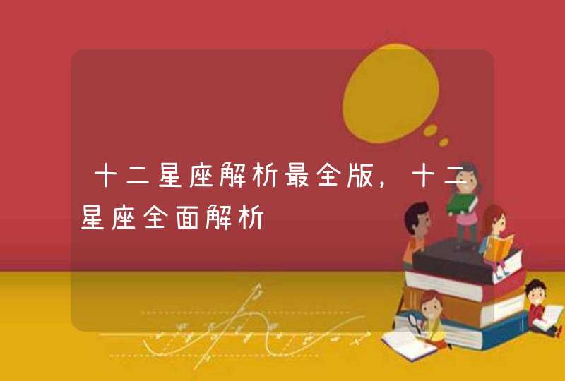 十二星座解析最全版,十二星座全面解析 十二星座解析最全版,十二星座全面解析