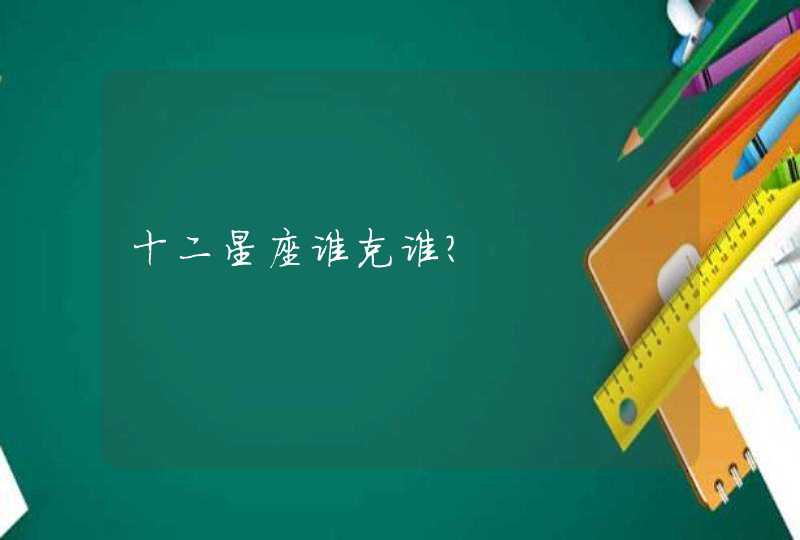 十二星座谁克谁? 十二星座谁克谁?